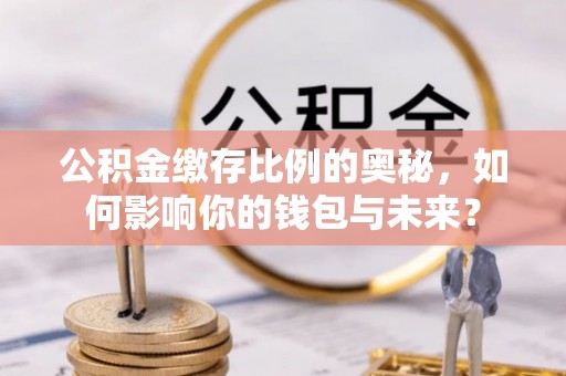 黄南公积金缴存比例的奥秘，如何影响你的钱包与未来？