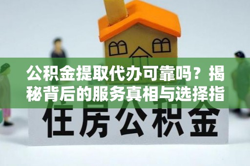 黄南公积金提取代办可靠吗？揭秘背后的服务真相与选择指南