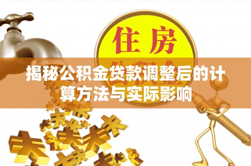 黄南揭秘公积金贷款调整后的计算方法与实际影响