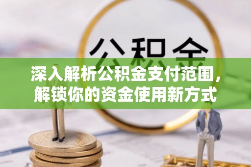 黄南深入解析公积金支付范围，解锁你的资金使用新方式