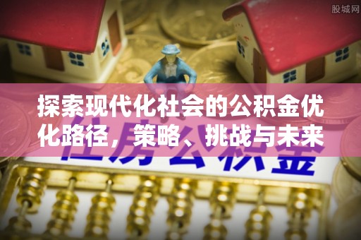 黄南探索现代化社会的公积金优化路径，策略、挑战与未来展望