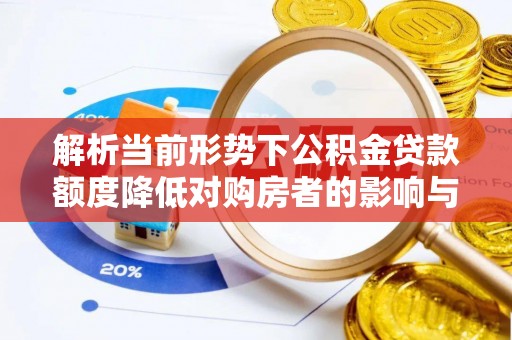 黄南解析当前形势下公积金贷款额度降低对购房者的影响与应对策略