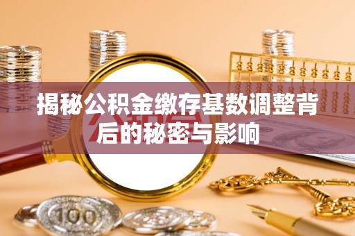 黄南揭秘公积金缴存基数调整背后的秘密与影响