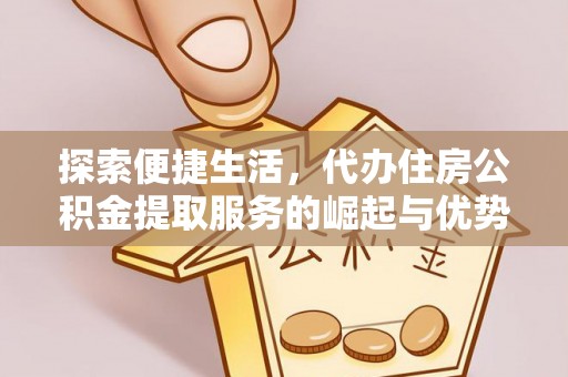 黄南探索便捷生活，代办住房公积金提取服务的崛起与优势