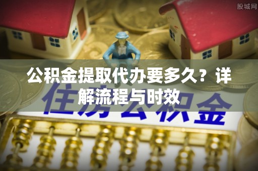 黄南公积金提取代办要多久？详解流程与时效