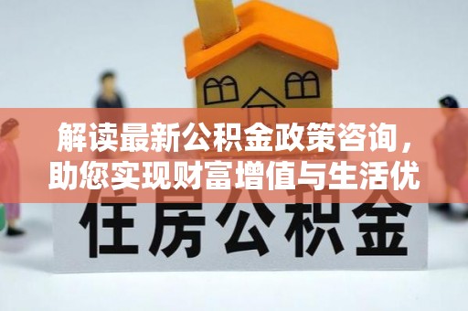 黄南解读最新公积金政策咨询，助您实现财富增值与生活优化