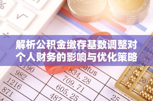 黄南解析公积金缴存基数调整对个人财务的影响与优化策略
