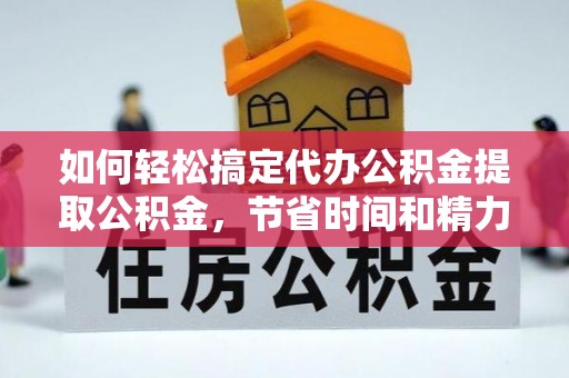 黄南如何轻松搞定代办公积金提取公积金，节省时间和精力的秘密武器