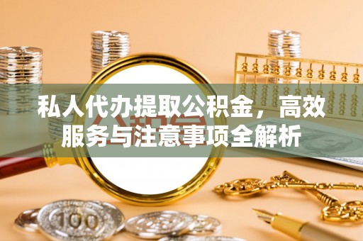 黄南私人代办提取公积金，高效服务与注意事项全解析