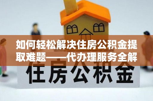 黄南如何轻松解决住房公积金提取难题——代办理服务全解析