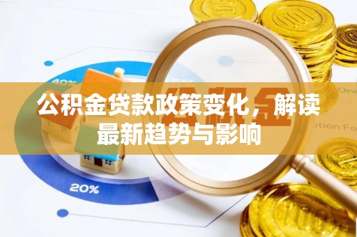 黄南公积金贷款政策变化，解读最新趋势与影响
