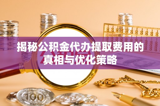 黄南揭秘公积金代办提取费用的真相与优化策略