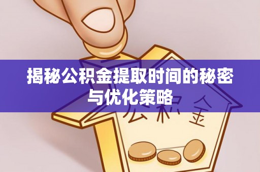 黄南揭秘公积金提取时间的秘密与优化策略