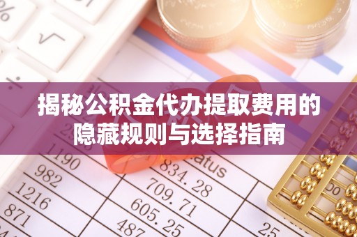 黄南揭秘公积金代办提取费用的隐藏规则与选择指南