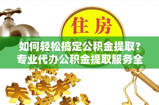 黄南如何轻松搞定公积金提取？专业代办公积金提取服务全解析