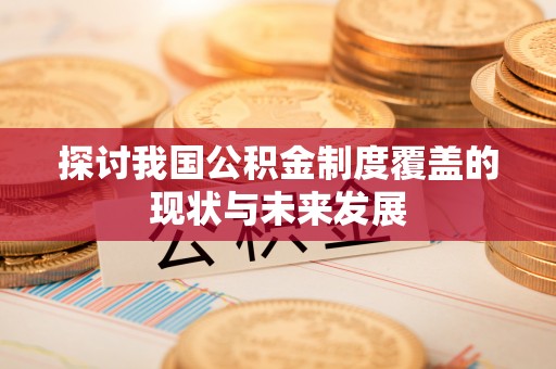 黄南探讨我国公积金制度覆盖的现状与未来发展