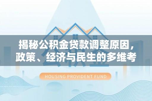黄南揭秘公积金贷款调整原因，政策、经济与民生的多维考量