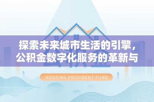 黄南探索未来城市生活的引擎，公积金数字化服务的革新与实践
