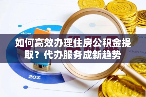 黄南如何高效办理住房公积金提取？代办服务成新趋势