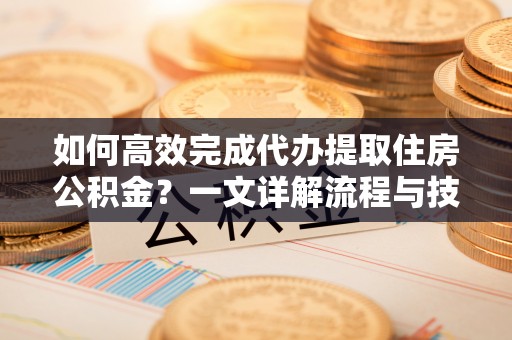 黄南如何高效完成代办提取住房公积金？一文详解流程与技巧