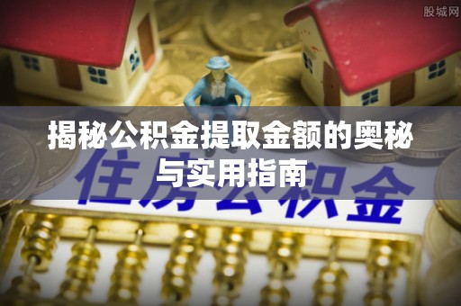 黄南揭秘公积金提取金额的奥秘与实用指南