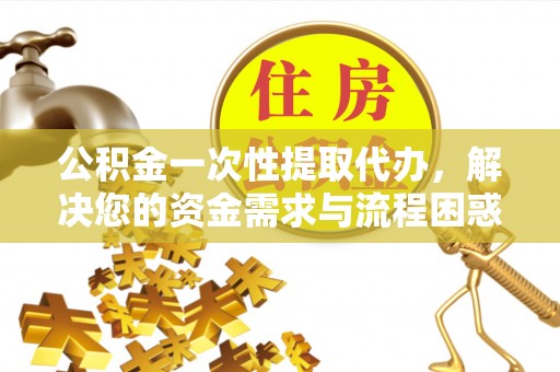 黄南公积金一次性提取代办，解决您的资金需求与流程困惑