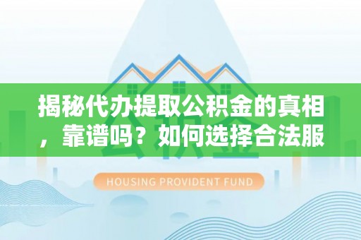 黄南揭秘代办提取公积金的真相，靠谱吗？如何选择合法服务？