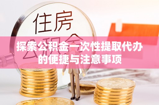 黄南探索公积金一次性提取代办的便捷与注意事项