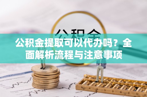 黄南公积金提取可以代办吗？全面解析流程与注意事项