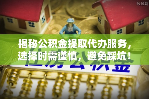 黄南揭秘公积金提取代办服务，选择时需谨慎，避免踩坑！