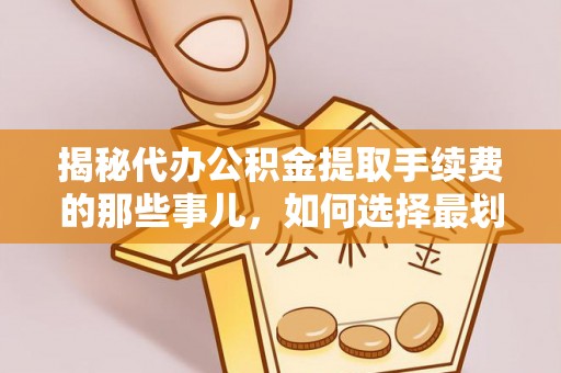 黄南揭秘代办公积金提取手续费的那些事儿，如何选择最划算的服务？