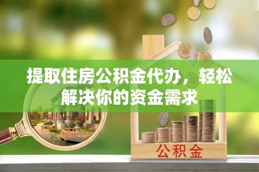 黄南提取住房公积金代办，轻松解决你的资金需求