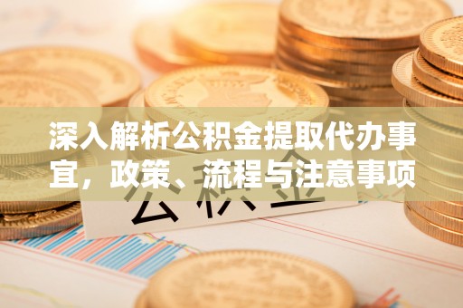 黄南深入解析公积金提取代办事宜，政策、流程与注意事项全攻略