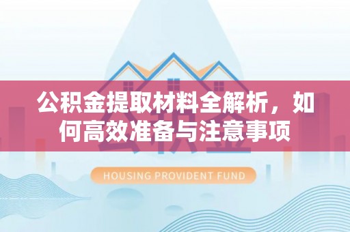 黄南公积金提取材料全解析，如何高效准备与注意事项