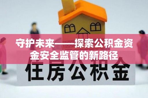 黄南守护未来——探索公积金资金安全监管的新路径