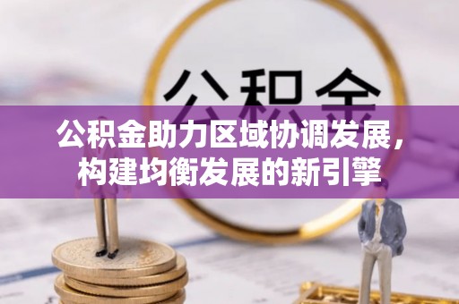 黄南公积金助力区域协调发展，构建均衡发展的新引擎