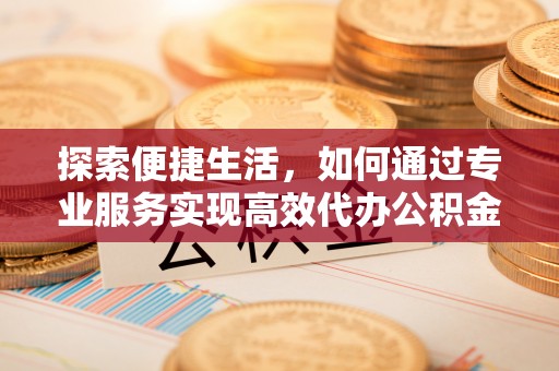 黄南探索便捷生活，如何通过专业服务实现高效代办公积金提取