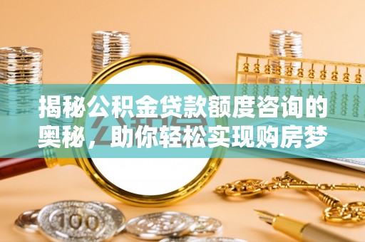 黄南揭秘公积金贷款额度咨询的奥秘，助你轻松实现购房梦想