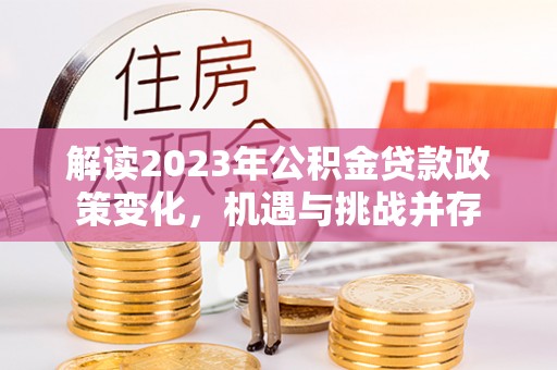 黄南解读2023年公积金贷款政策变化，机遇与挑战并存