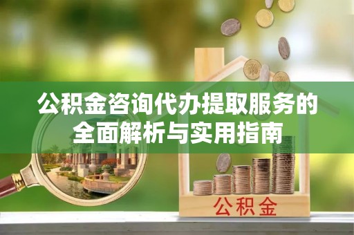 黄南公积金咨询代办提取服务的全面解析与实用指南