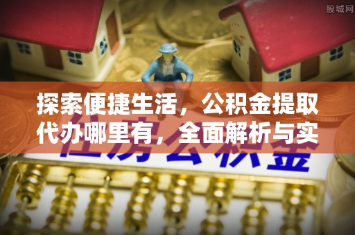 黄南探索便捷生活，公积金提取代办哪里有，全面解析与实用指南