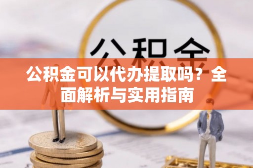黄南公积金可以代办提取吗？全面解析与实用指南