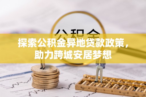 黄南探索公积金异地贷款政策，助力跨城安居梦想