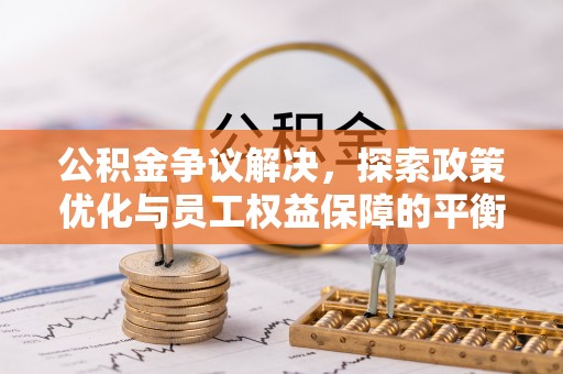 黄南公积金争议解决，探索政策优化与员工权益保障的平衡点