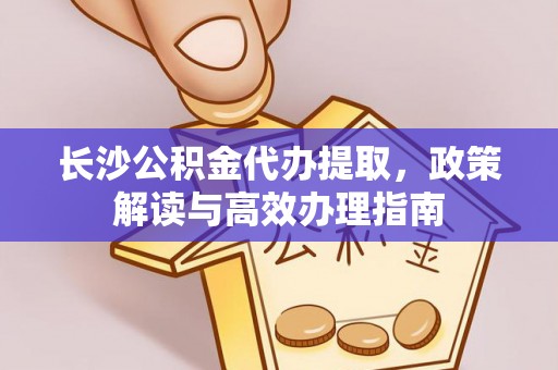 黄南长沙公积金代办提取，政策解读与高效办理指南