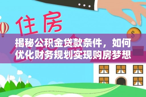 黄南揭秘公积金贷款条件，如何优化财务规划实现购房梦想