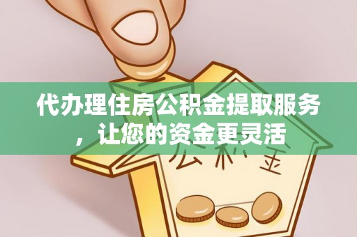 黄南代办理住房公积金提取服务，让您的资金更灵活