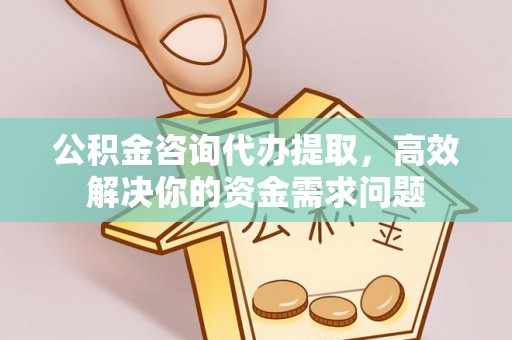 黄南公积金咨询代办提取，高效解决你的资金需求问题