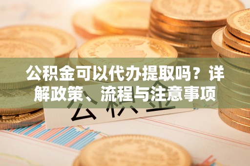 黄南公积金可以代办提取吗？详解政策、流程与注意事项