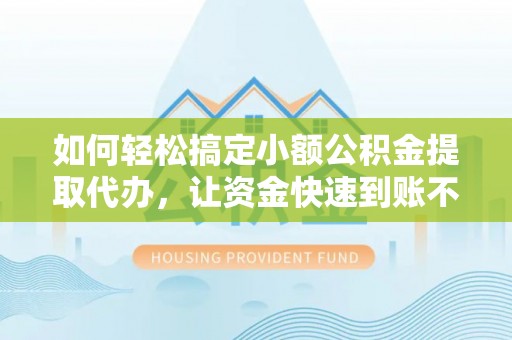 黄南如何轻松搞定小额公积金提取代办，让资金快速到账不是梦